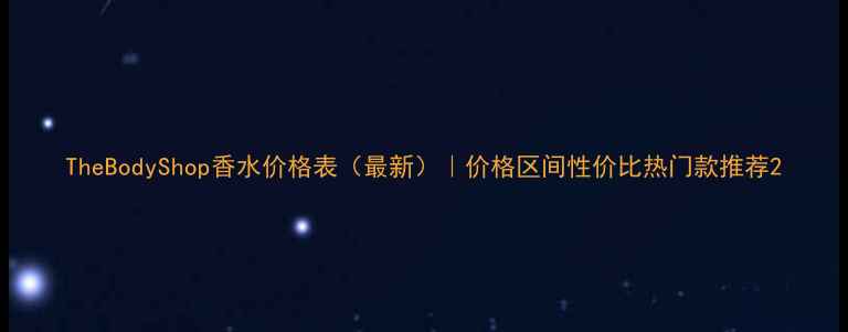 TheBodyShop香水价格表最新价格区间性价比热门款推荐