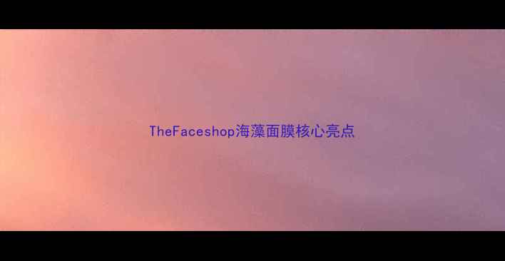 TheFaceshop海藻面膜核心亮点