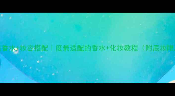 Tiffany女孩香水妆容搭配度最适配的香水化妆教程附底妆眼唇全攻略