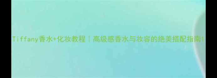 Tiffany香水化妆教程高级感香水与妆容的绝美搭配指南