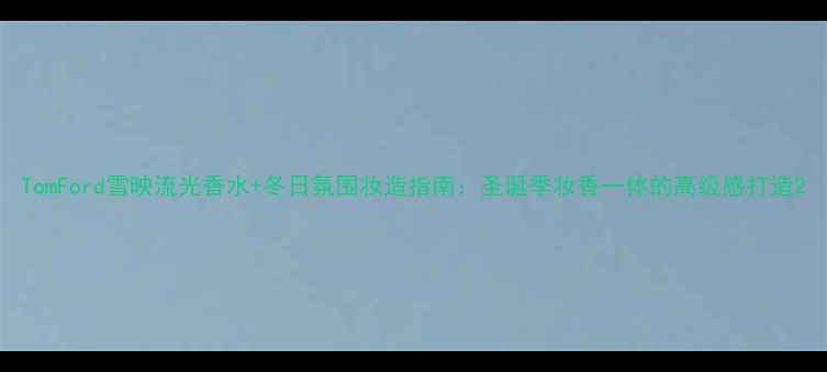 TomFord雪映流光香水冬日氛围妆造指南圣诞季妆香一体的高级感打造