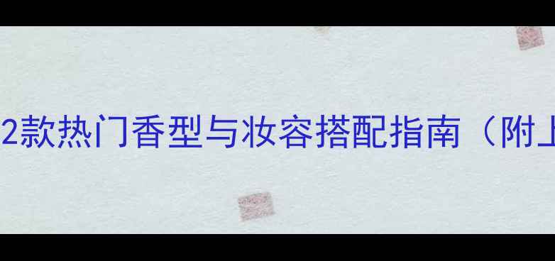 TomFord香水专业测评12款热门香型与妆容搭配指南附上使用技巧和避雷提示