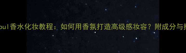 Uniquesoul香水化妆教程如何用香氛打造高级感妆容附成分与搭配技巧