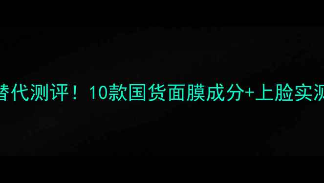 Valmont面膜平价替代测评10款国货面膜成分上脸实测附避雷指南