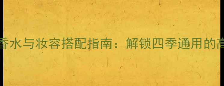 Vanderbilt香水与妆容搭配指南解锁四季通用的高定美妆公式
