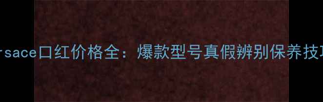 Versace口红价格全爆款型号真假辨别保养技巧
