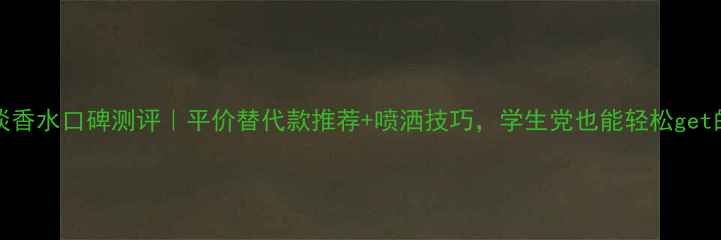 Versace淡香水口碑测评平价替代款推荐喷洒技巧学生党也能轻松get的通勤香