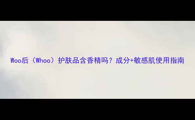Woo后Whoo护肤品含香精吗成分敏感肌使用指南