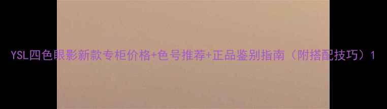 YSL四色眼影新款专柜价格色号推荐正品鉴别指南附搭配技巧