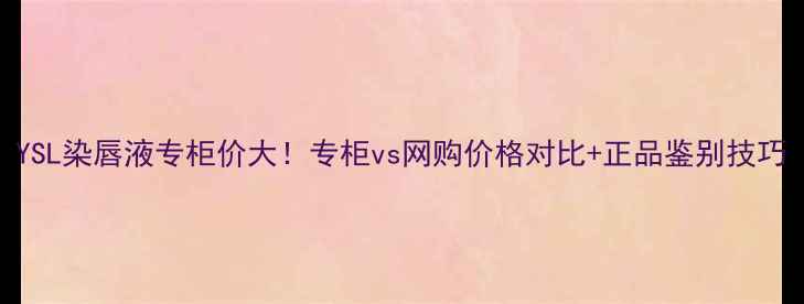 YSL染唇液专柜价大专柜vs网购价格对比正品鉴别技巧