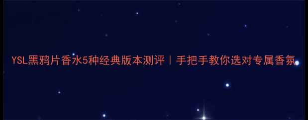 YSL黑鸦片香水5种经典版本测评手把手教你选对专属香氛