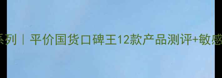 ZA护肤品全系列平价国货口碑王12款产品测评敏感肌适用指南
