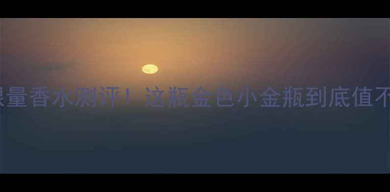Zara金色限量香水测评这瓶金色小金瓶到底值不值得买