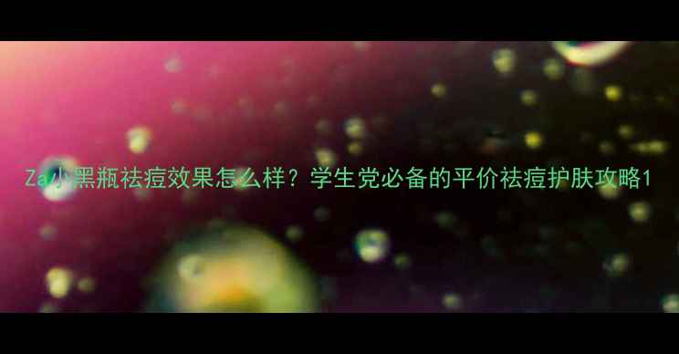 Za小黑瓶祛痘效果怎么样学生党必备的平价祛痘护肤攻略