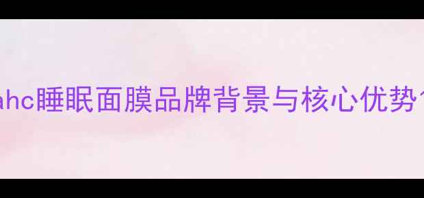 ahc睡眠面膜品牌背景与核心优势