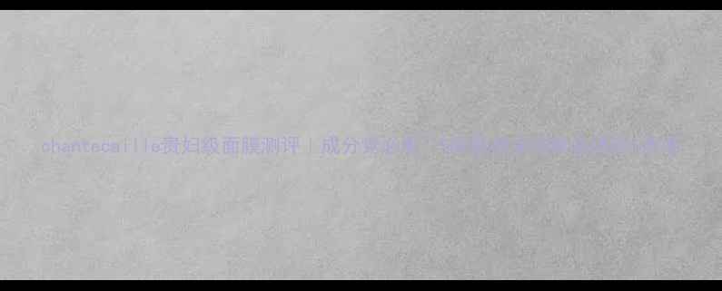 chantecaille贵妇级面膜测评成分党必看5种肤质实测真实体验质地