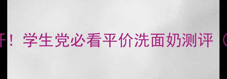 charmzone洗面奶价格大公开学生党必看平价洗面奶测评附真实成分表使用对比