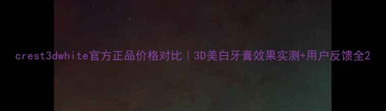 crest3dwhite官方正品价格对比3D美白牙膏效果实测用户反馈全