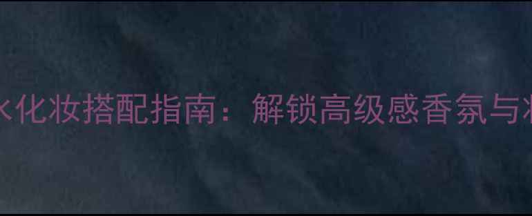 ellentracy香水化妆搭配指南解锁高级感香氛与妆容的完美融合