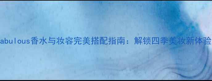 fabulous香水与妆容完美搭配指南解锁四季美妆新体验