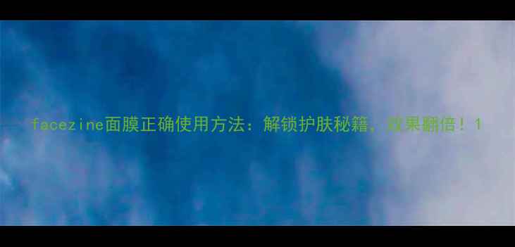 facezine面膜正确使用方法解锁护肤秘籍效果翻倍