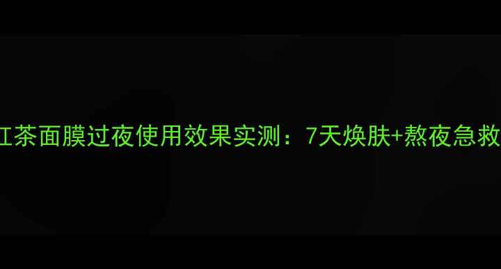 fresh红茶面膜过夜使用效果实测7天焕肤熬夜急救全攻略