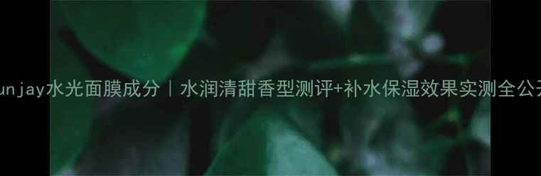 junjay水光面膜成分水润清甜香型测评补水保湿效果实测全公开