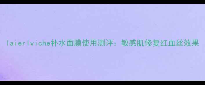 laierlviche补水面膜使用测评敏感肌修复红血丝效果