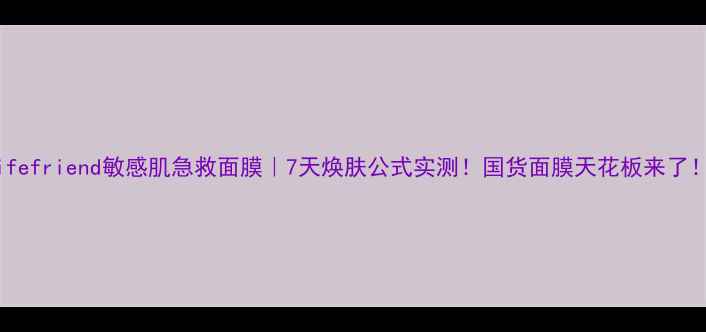 lifefriend敏感肌急救面膜7天焕肤公式实测国货面膜天花板来了