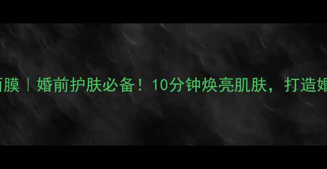 merbliss新娘急救面膜婚前护肤必备10分钟焕亮肌肤打造婚礼完美妆容的秘诀