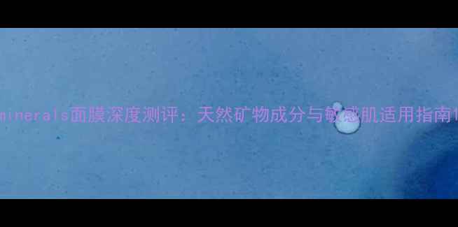 minerals面膜深度测评天然矿物成分与敏感肌适用指南