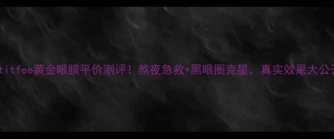 petitfee黄金眼膜平价测评熬夜急救黑眼圈克星真实效果大公开