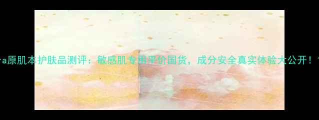 ra原肌本护肤品测评敏感肌专用平价国货成分安全真实体验大公开