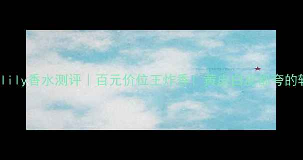 stellalily香水测评百元价位王炸香黄皮白皮都夸的斩男香