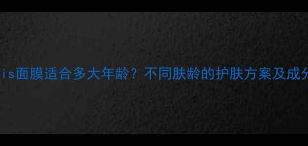 wis面膜适合多大年龄不同肤龄的护肤方案及成分