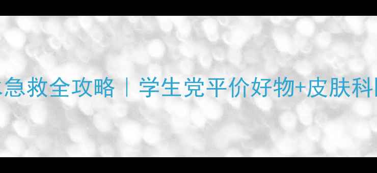19岁补水急救全攻略学生党平价好物皮肤科医生建议