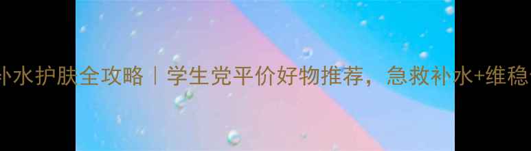 25岁补水护肤全攻略学生党平价好物推荐急救补水维稳修复