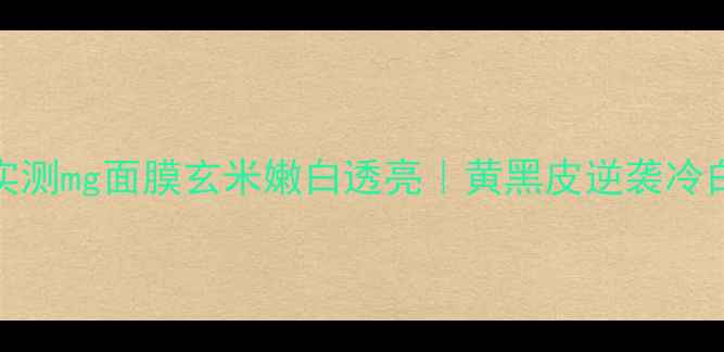 28天焕肤实测mg面膜玄米嫩白透亮黄黑皮逆袭冷白皮全攻略