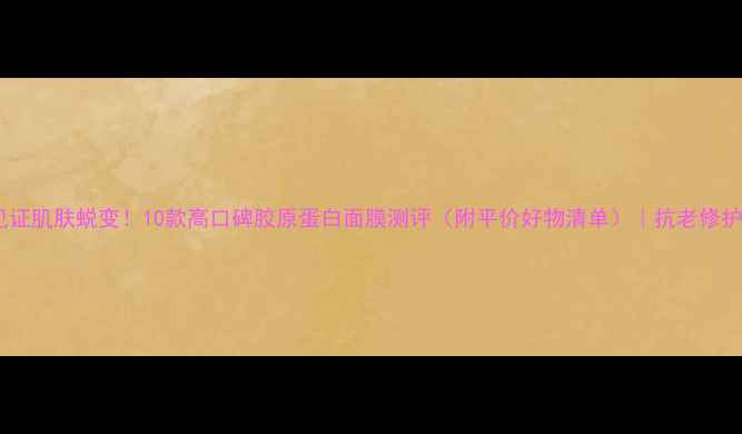 30天见证肌肤蜕变10款高口碑胶原蛋白面膜测评附平价好物清单抗老修护全攻略