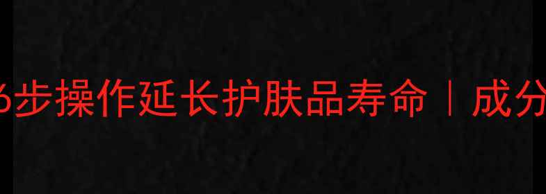 5大保存禁忌6步操作延长护肤品寿命成分变质预警清单