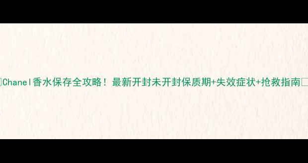 Chanel香水保存全攻略最新开封未开封保质期失效症状抢救指南