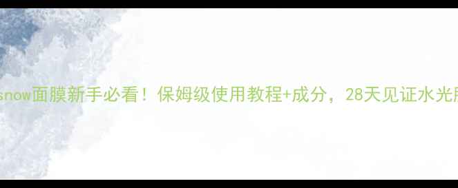 Gardensnow面膜新手必看保姆级使用教程成分28天见证水光肌养成