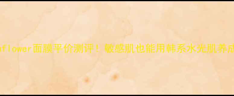 Jejuflower面膜平价测评敏感肌也能用韩系水光肌养成记