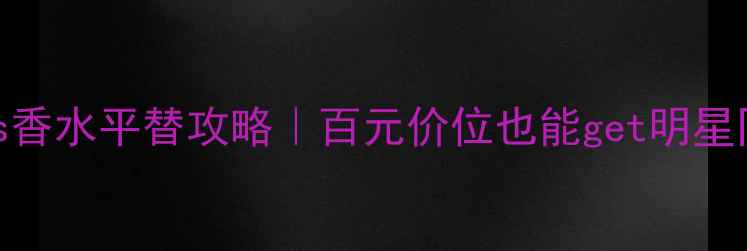 MichaelKors香水平替攻略百元价位也能get明星同款高级香