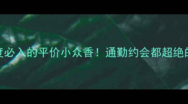 N5五号香水年度必入的平价小众香通勤约会都超绝的宝藏香水推荐