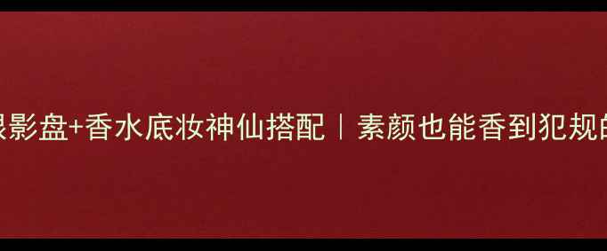 OSMANthus香氛眼影盘香水底妆神仙搭配素颜也能香到犯规的底妆眼妆攻略