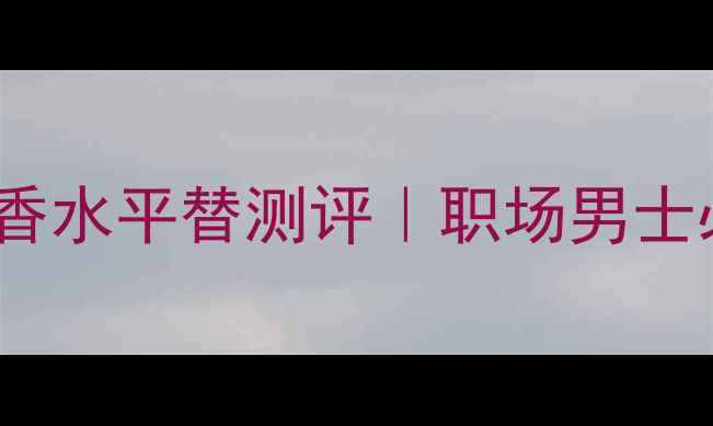 YSL天之骄子香水平替测评职场男士必备香氛指南