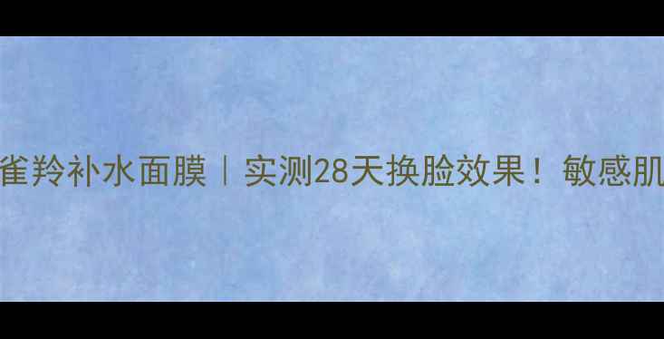三生花百雀羚补水面膜实测28天换脸效果敏感肌亲妈成分