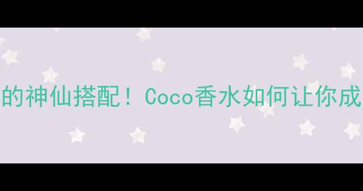 东方清新调香水妆容的神仙搭配Coco香水如何让你成为行走的香氛仙女