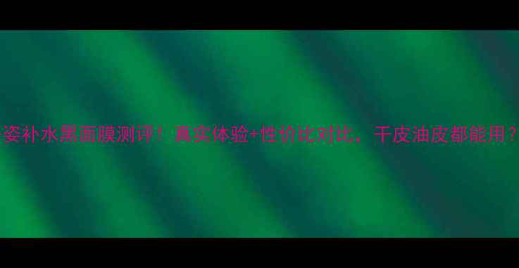 丹姿补水黑面膜测评真实体验性价比对比干皮油皮都能用